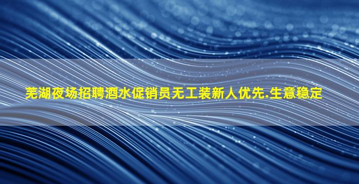 芜湖夜场招聘酒水促销员无工装新人优先.生意稳定