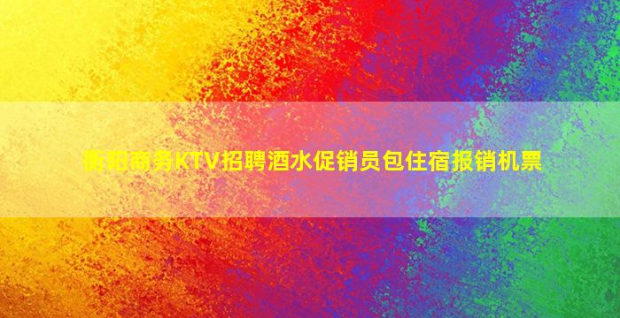 衡阳商务KTV招聘酒水促销员包住宿报销机票